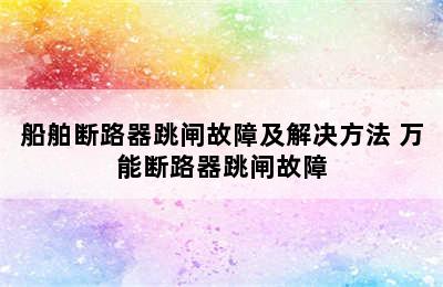 船舶断路器跳闸故障及解决方法 万能断路器跳闸故障